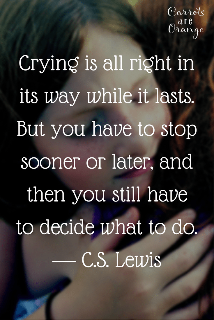 Crying is all right in its way while it lasts. But you have to stop sooner or later, and then you still have to decide what to do.― C.S. Lewis, The Silver Chair1